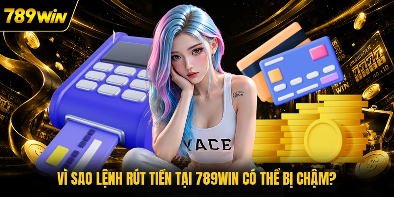Vì sao lệnh rút tiền tại 789WIN có thể bị chậm? 